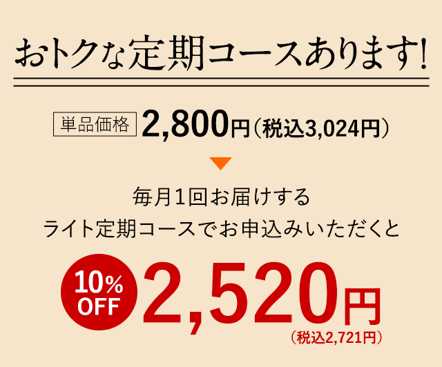 おトクな定期コースあります!単品価格2,800円(税込3,024円)→毎月1回お届けするライト定期コースでお申込みいただくと10%OFF2,520円(税込2,721円)